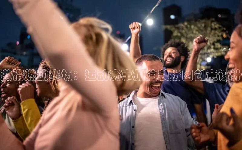 激情燃动赛场：运动赛事加油装扮图创意设计