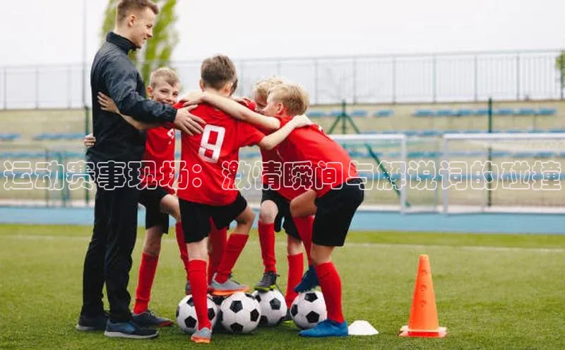 运动赛事现场：激情瞬间与解说词的碰撞