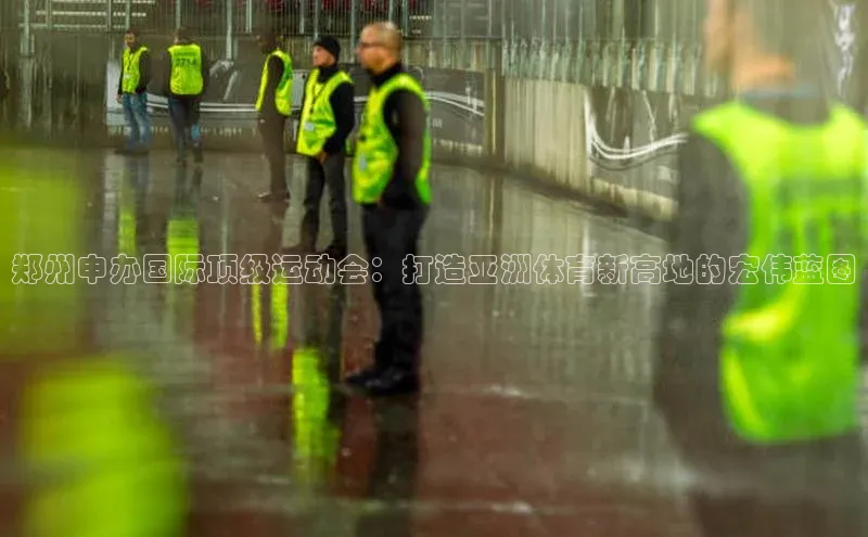 郑州申办国际顶级运动会：打造亚洲体育新高地的宏伟蓝图