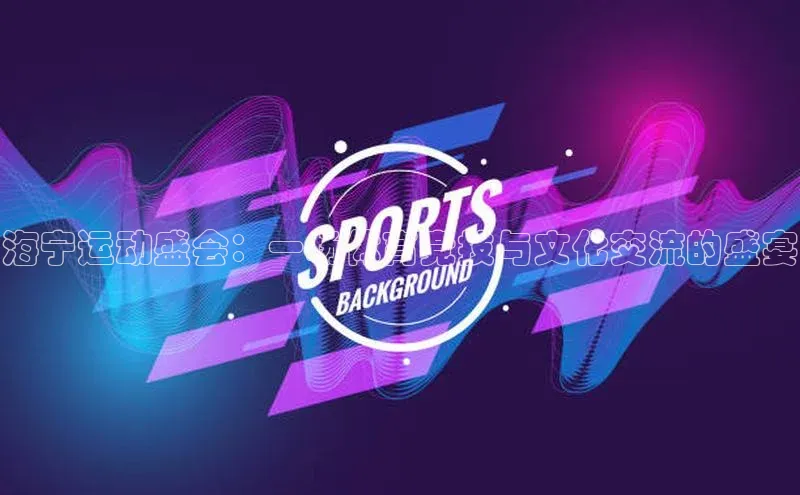 海宁运动盛会：一场体育竞技与文化交流的盛宴