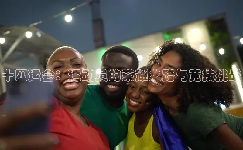 十四运会：运动员的荣耀之路与竞技挑战